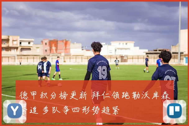 德甲积分榜更新 拜仁领跑勒沃库森紧追 多队争四形势趋紧