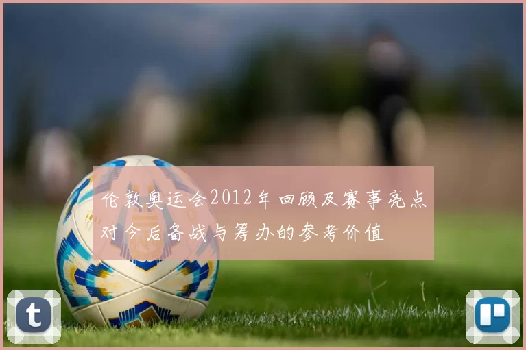 伦敦奥运会2012年回顾及赛事亮点对今后备战与筹办的参考价值