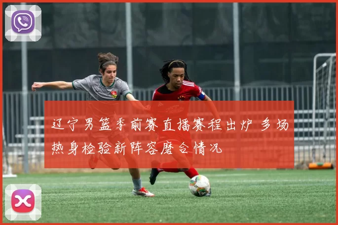 辽宁男篮季前赛直播赛程出炉 多场热身检验新阵容磨合情况