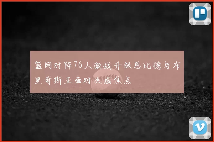 篮网对阵76人激战升级恩比德与布里奇斯正面对决成焦点