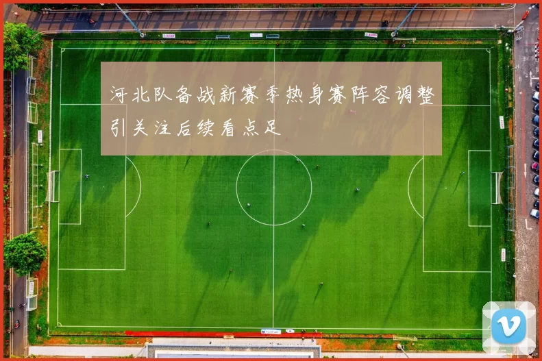 河北队备战新赛季热身赛阵容调整引关注后续看点足