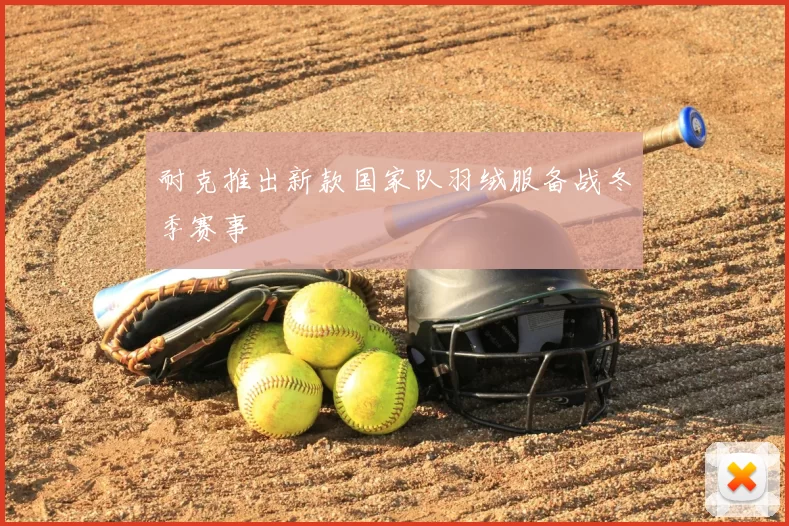 耐克推出新款国家队羽绒服备战冬季赛事