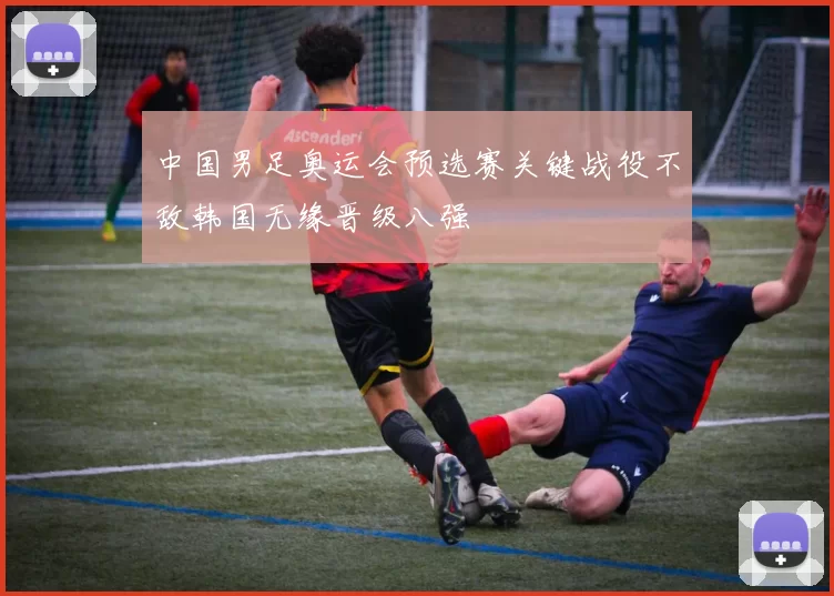 中国男足奥运会预选赛关键战役不敌韩国无缘晋级八强