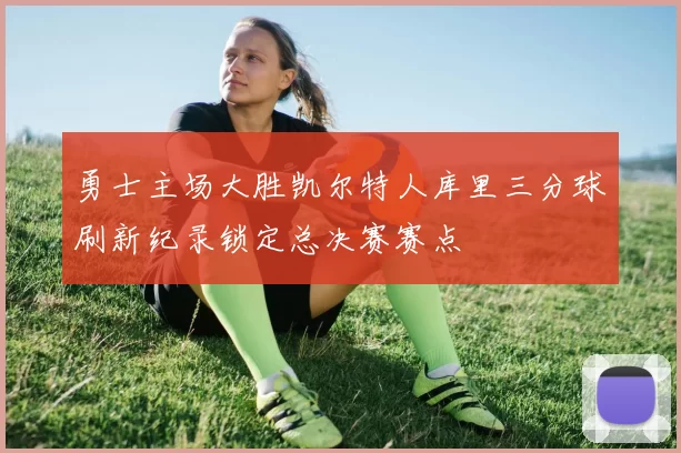 勇士主场大胜凯尔特人库里三分球刷新纪录锁定总决赛赛点