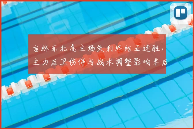 吉林东北虎主场失利终结五连胜，主力后卫伤停与战术调整影响季后赛名次