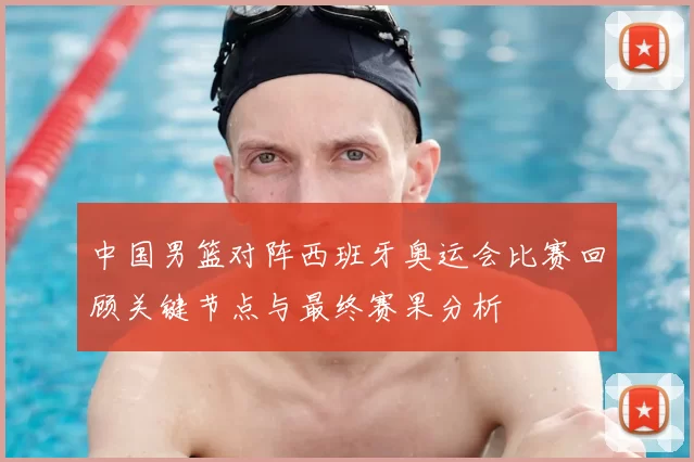 中国男篮对阵西班牙奥运会比赛回顾关键节点与最终赛果分析