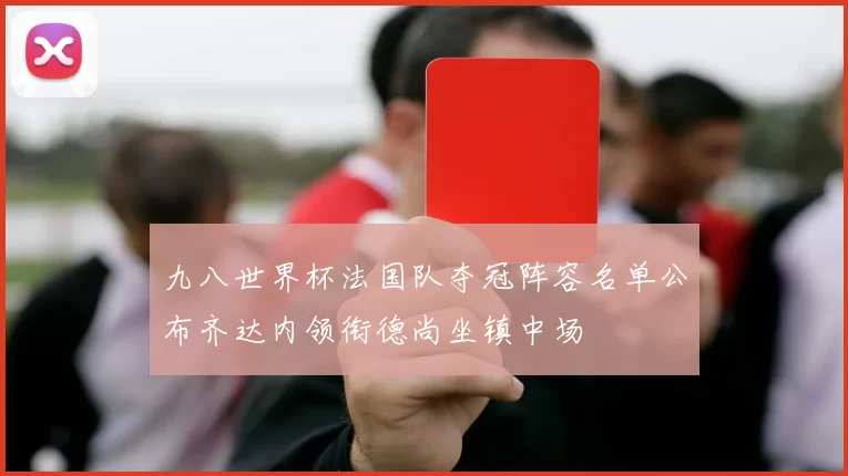 九八世界杯法国队夺冠阵容名单公布齐达内领衔德尚坐镇中场