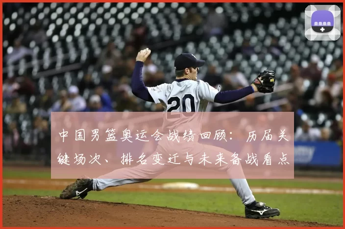 中国男篮奥运会战绩回顾：历届关键场次、排名变迁与未来备战看点