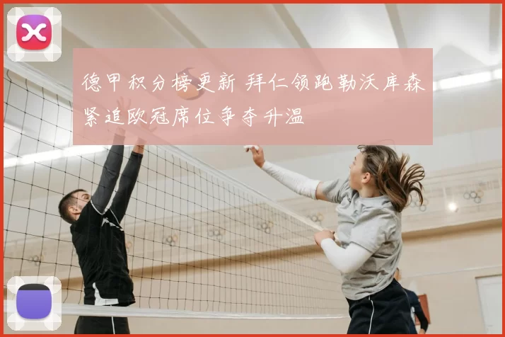 德甲积分榜更新 拜仁领跑勒沃库森紧追欧冠席位争夺升温