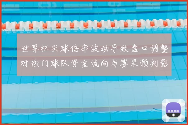 世界杯买球倍率波动导致盘口调整对热门球队资金流向与赛果预判影响