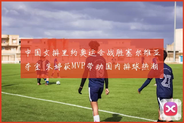 中国女排里约奥运会战胜塞尔维亚夺金 朱婷获MVP带动国内排球热潮