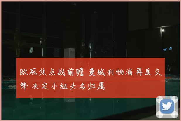 欧冠焦点战前瞻 曼城利物浦再度交锋 决定小组头名归属