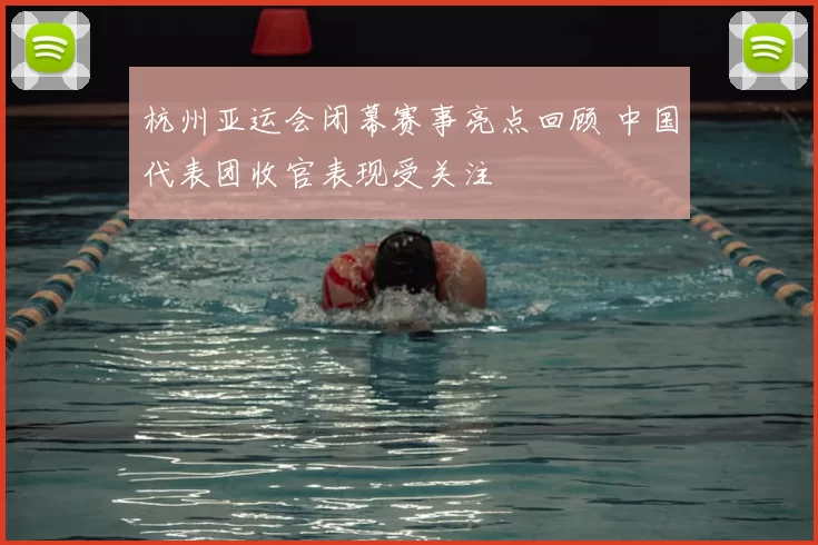 杭州亚运会闭幕赛事亮点回顾 中国代表团收官表现受关注