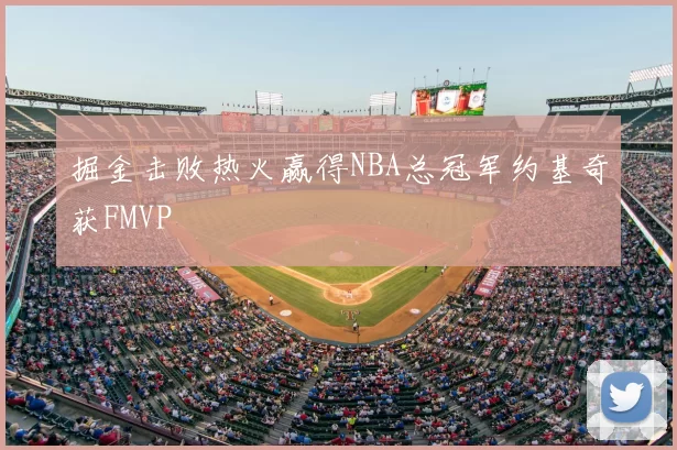 掘金击败热火赢得NBA总冠军约基奇获FMVP