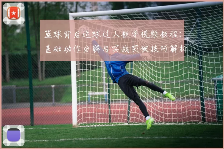 篮球背后运球过人教学视频教程：基础动作分解与实战突破技巧解析