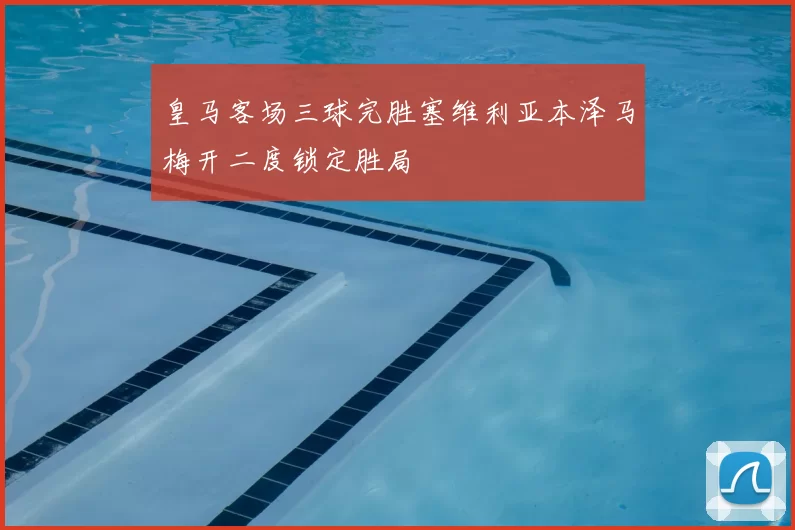 皇马客场三球完胜塞维利亚本泽马梅开二度锁定胜局