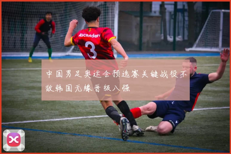 中国男足奥运会预选赛关键战役不敌韩国无缘晋级八强