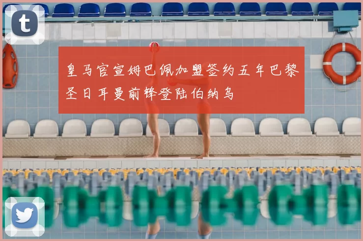 皇马官宣姆巴佩加盟签约五年巴黎圣日耳曼前锋登陆伯纳乌