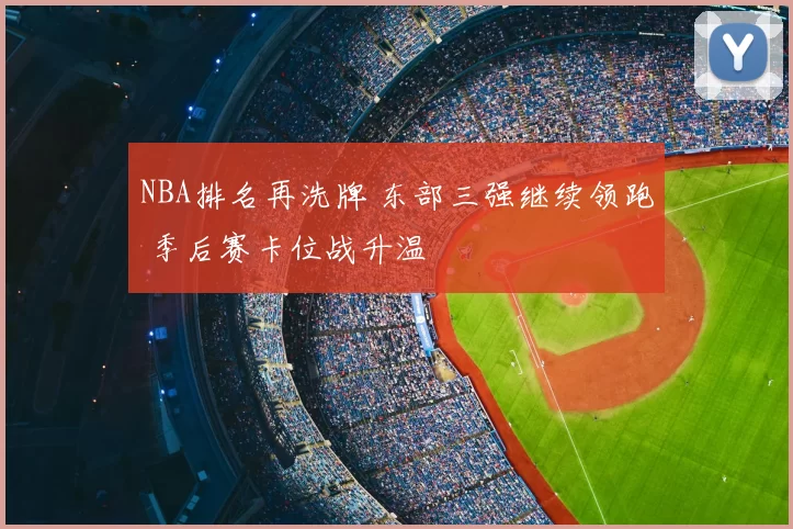 NBA排名再洗牌 东部三强继续领跑 季后赛卡位战升温