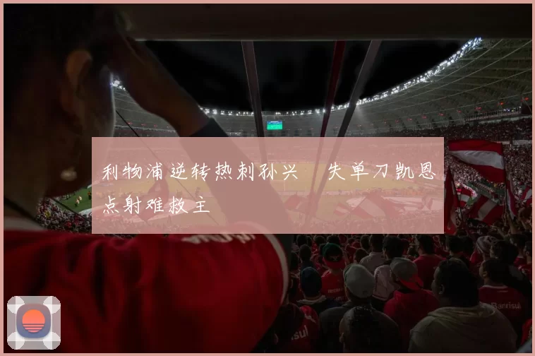 利物浦逆转热刺孙兴慜失单刀凯恩点射难救主