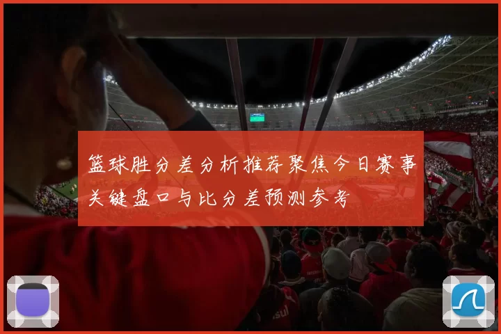 篮球胜分差分析推荐聚焦今日赛事关键盘口与比分差预测参考