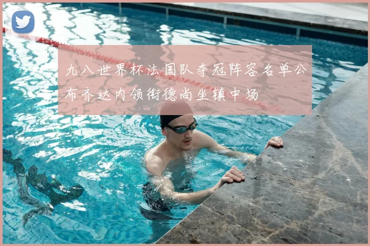 九八世界杯法国队夺冠阵容名单公布齐达内领衔德尚坐镇中场