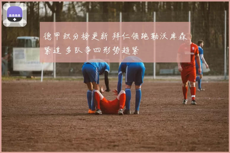 德甲积分榜更新 拜仁领跑勒沃库森紧追 多队争四形势趋紧