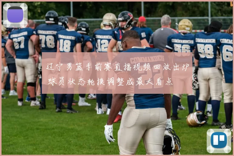 辽宁男篮季前赛直播视频回放出炉 球员状态轮换调整成最大看点