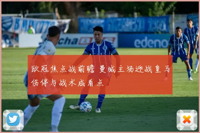 欧冠焦点战前瞻 曼城主场迎战皇马伤停与战术成看点