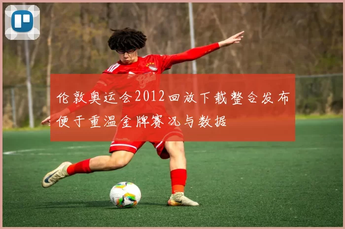 伦敦奥运会2012回放下载整合发布便于重温金牌赛况与数据