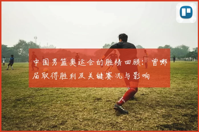 中国男篮奥运会的胜绩回顾:曾哪届取得胜利及关键赛况与影响