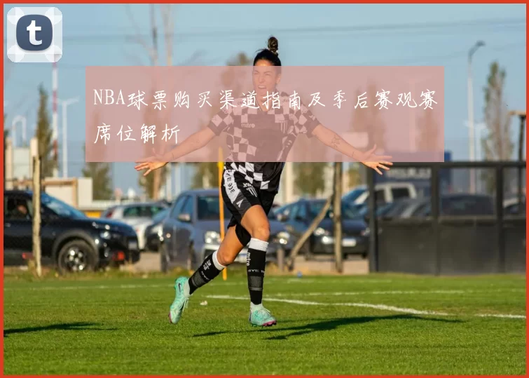 NBA球票购买渠道指南及季后赛观赛席位解析