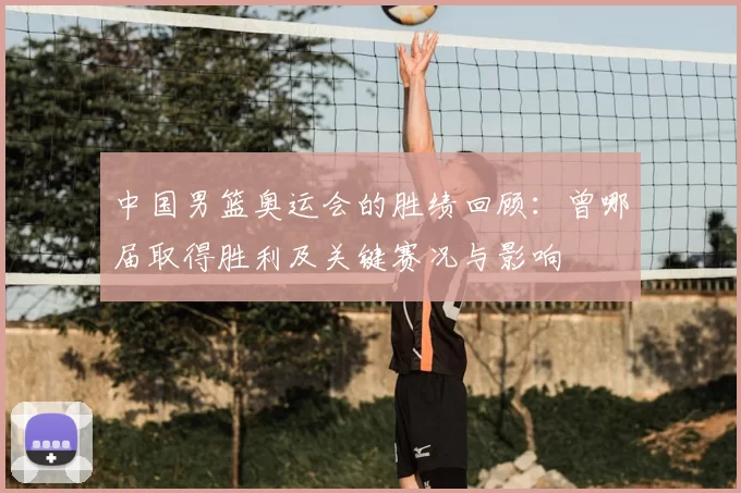 中国男篮奥运会的胜绩回顾:曾哪届取得胜利及关键赛况与影响