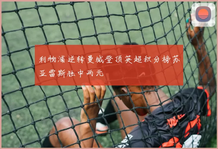 利物浦逆转曼城登顶英超积分榜苏亚雷斯独中两元