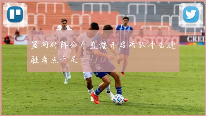 篮网对阵公牛直播开启两队冲击连胜看点十足