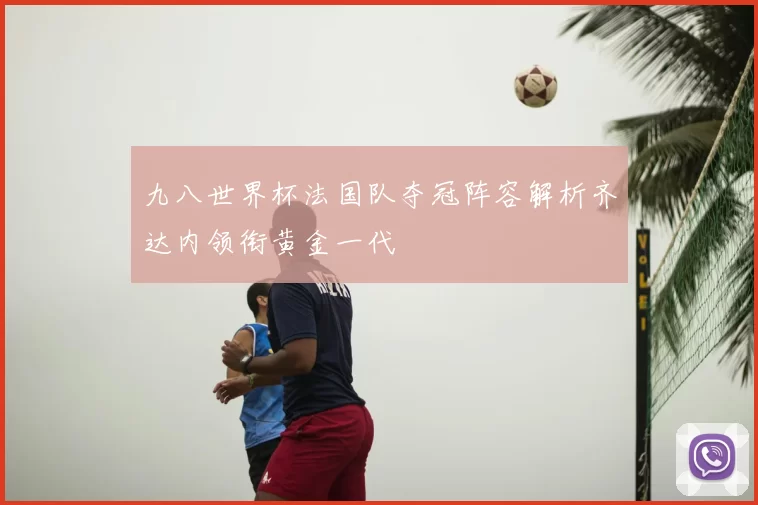 九八世界杯法国队夺冠阵容解析齐达内领衔黄金一代