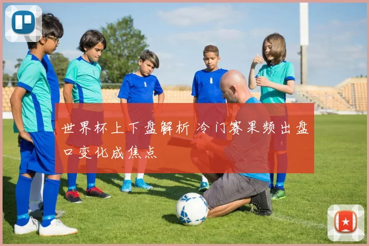 世界杯上下盘解析 冷门赛果频出盘口变化成焦点