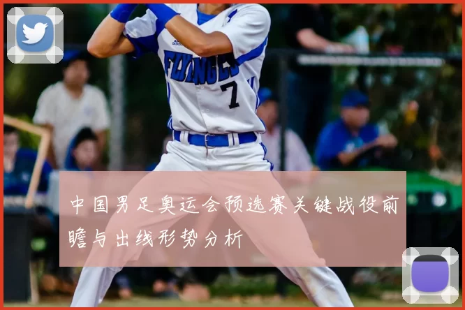 中国男足奥运会预选赛关键战役前瞻与出线形势分析