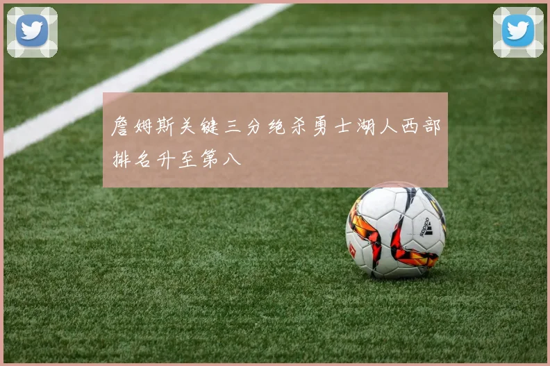 詹姆斯关键三分绝杀勇士湖人西部排名升至第八