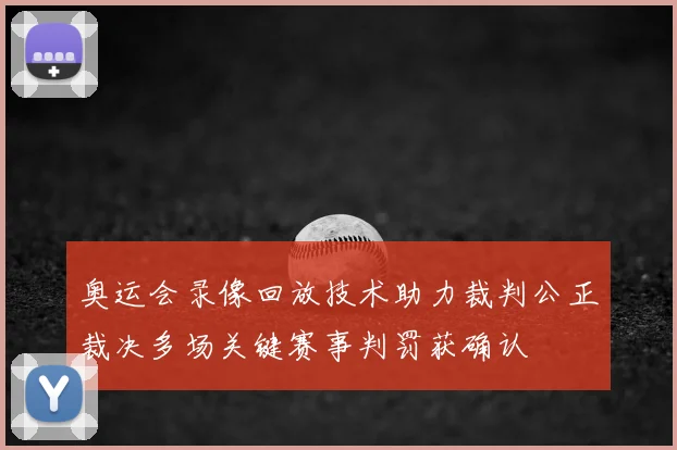 奥运会录像回放技术助力裁判公正裁决多场关键赛事判罚获确认