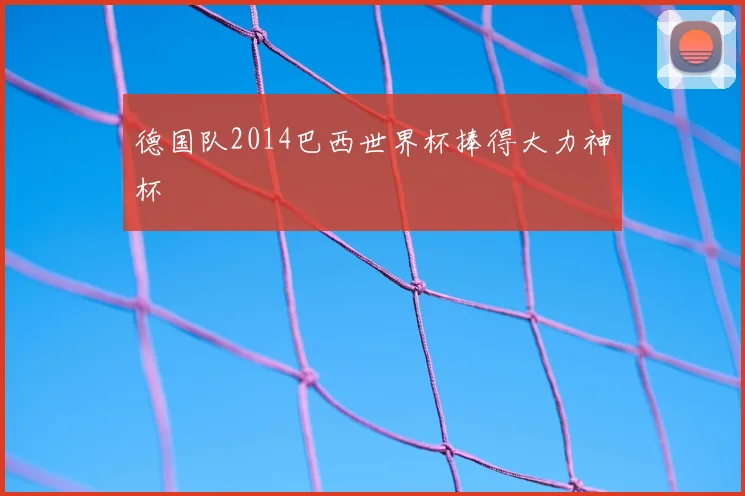 德国队2014巴西世界杯捧得大力神杯