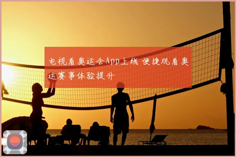 电视看奥运会App上线 便捷观看奥运赛事体验提升