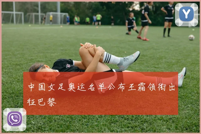 中国女足奥运名单公布王霜领衔出征巴黎
