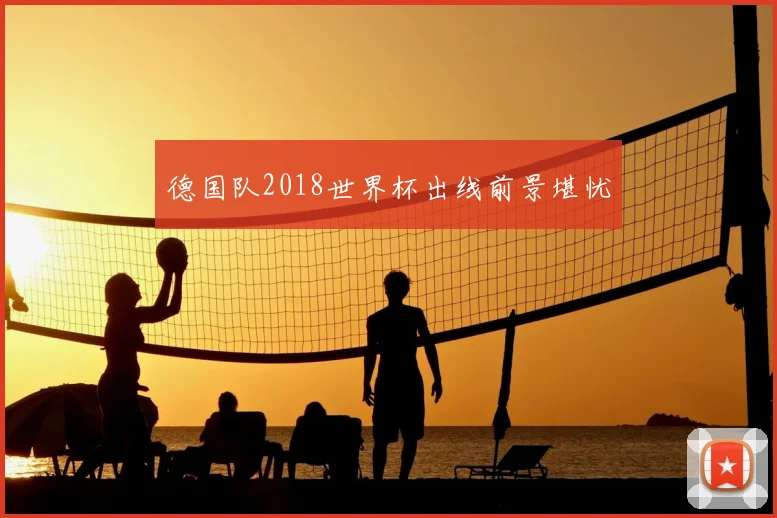 德国队2018世界杯出线前景堪忧