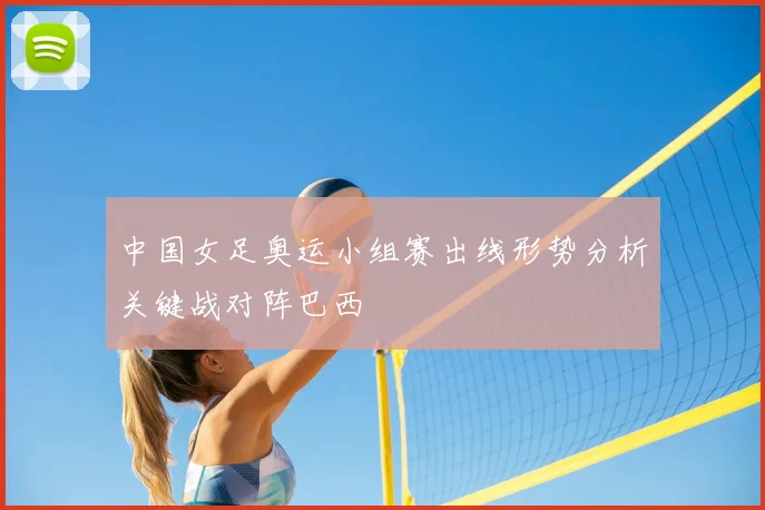 中国女足奥运小组赛出线形势分析关键战对阵巴西