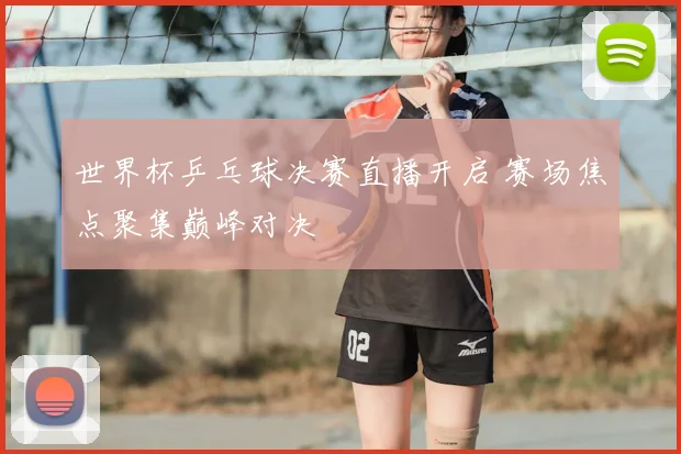 世界杯乒乓球决赛直播开启 赛场焦点聚集巅峰对决