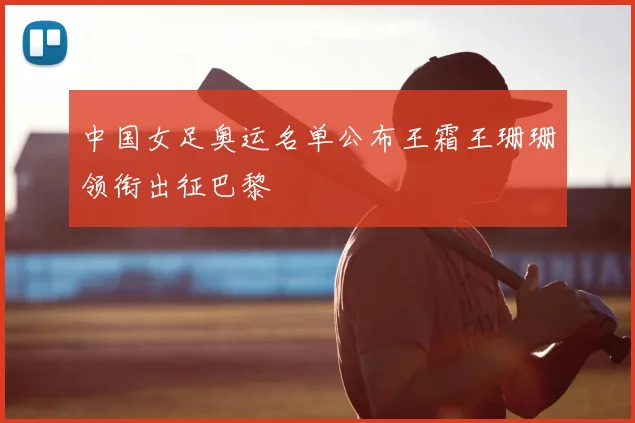 中国女足奥运名单公布王霜王珊珊领衔出征巴黎