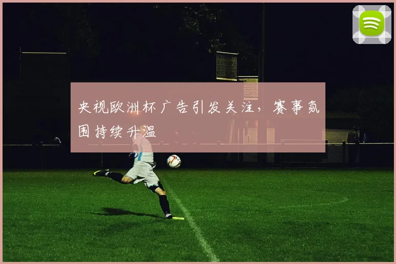 央视欧洲杯广告引发关注，赛事氛围持续升温