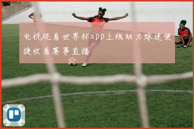 电视观看世界杯app上线助力球迷便捷收看赛事直播