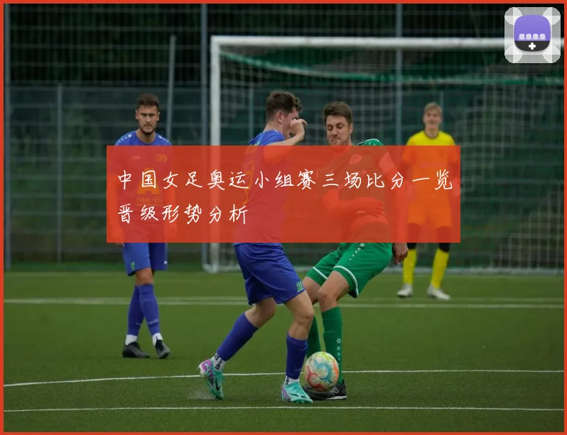 中国女足奥运小组赛三场比分一览晋级形势分析